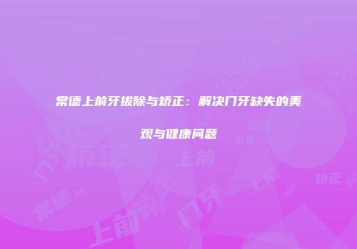 常德上前牙拔除与矫正：解决门牙缺失的美观与健康问题