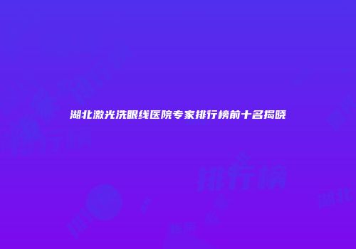 湖北激光洗眼线医院专家排行榜前十名揭晓