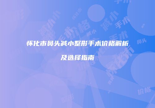 怀化市鼻头减小整形手术价格解析及选择指南