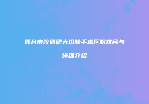 邢台市咬肌肥大切除手术医院排名与详细介绍