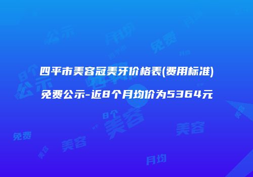 四平市美容冠美牙价格表(费用标准)免费公示-近8个月均价为5364元