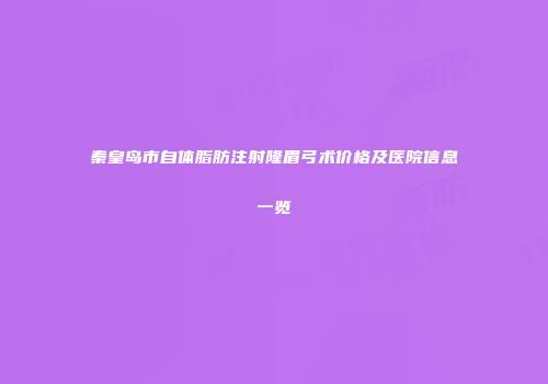秦皇岛市自体脂肪注射隆眉弓术价格及医院信息一览