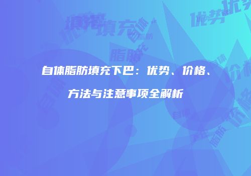 自体脂肪填充下巴：优势、价格、方法与注意事项全解析