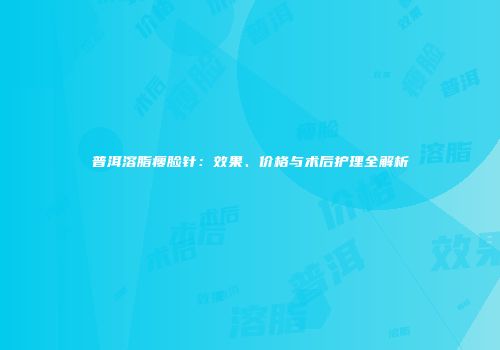 普洱溶脂瘦脸针：效果、价格与术后护理全解析