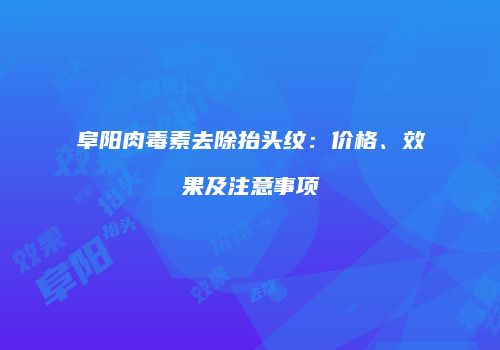 阜阳肉毒素去除抬头纹：价格、效果及注意事项