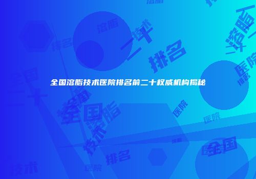 全国溶脂技术医院排名前二十权威机构揭秘