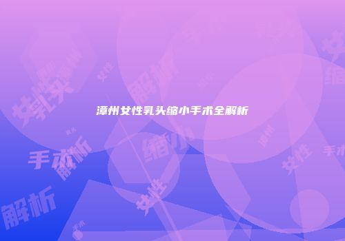 漳州女性乳头缩小手术全解析
