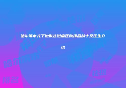 哈尔滨市光子嫩肤祛斑痛医院排名前十及医生介绍