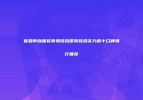 宜昌市自体软骨鼻综合医院综合实力前十口碑排行推荐