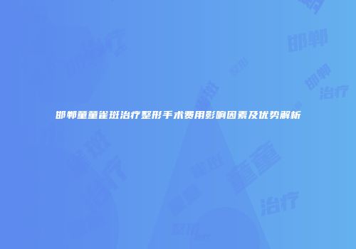 邯郸童童雀斑治疗整形手术费用影响因素及优势解析