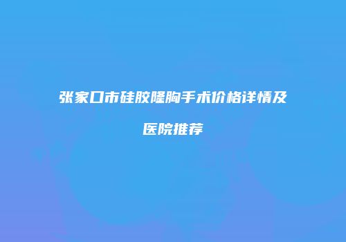 张家口市硅胶隆胸手术价格详情及医院推荐