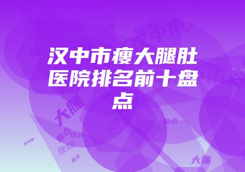 汉中市瘦大腿肚医院排名前十盘点