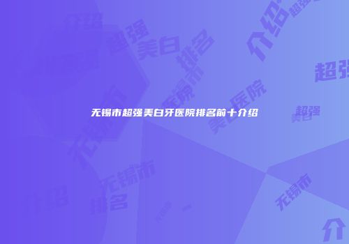 无锡市超强美白牙医院排名前十介绍