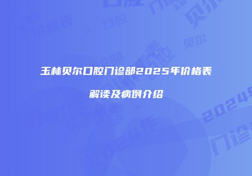 玉林贝尔口腔门诊部2025年价格表解读及病例介绍
