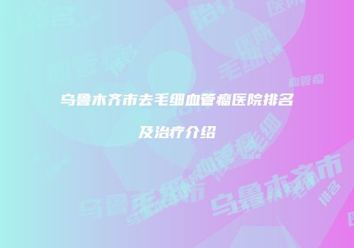 乌鲁木齐市去毛细血管瘤医院排名及治疗介绍