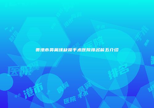 贵港市鼻翼缘缺损手术医院排名前五介绍