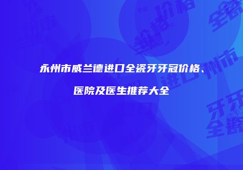 永州市威兰德进口全瓷牙牙冠价格、医院及医生推荐大全