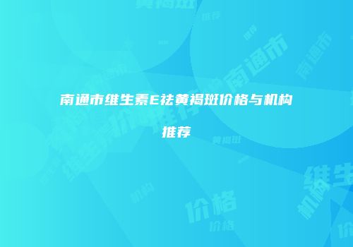 南通市维生素E祛黄褐斑价格与机构推荐