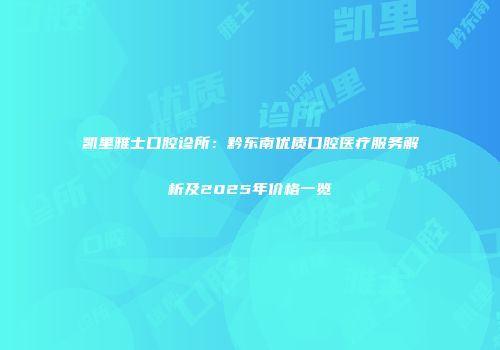 凯里雅士口腔诊所：黔东南优质口腔医疗服务解析及2025年价格一览