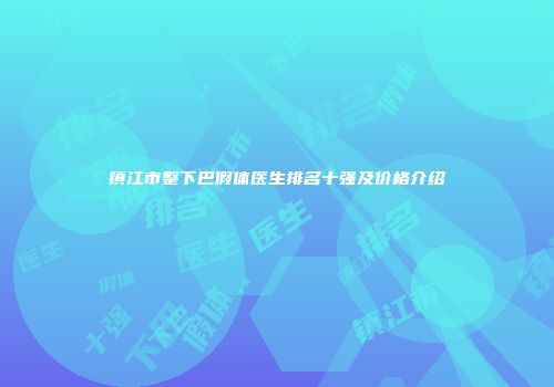 镇江市整下巴假体医生排名十强及价格介绍