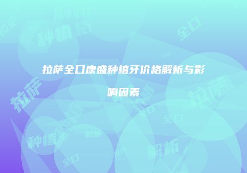 拉萨全口康盛种植牙价格解析与影响因素