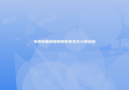 阜阳市面部吸脂整形医生实力排名榜