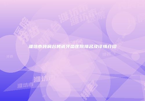 潍坊市纯肩台烤瓷牙齿医院排名及详情介绍