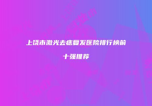 上饶市激光去痣复发医院排行榜前十强推荐