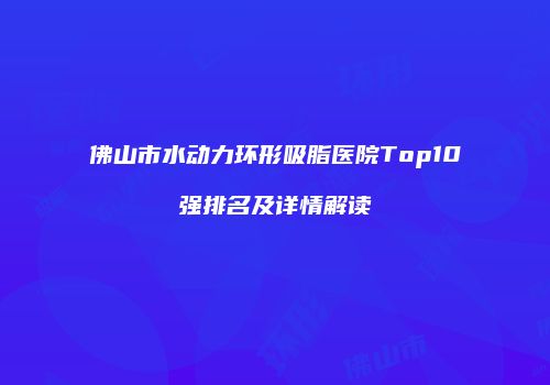 佛山市水动力环形吸脂医院Top10强排名及详情解读