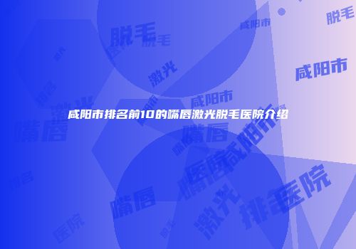 咸阳市排名前10的嘴唇激光脱毛医院介绍