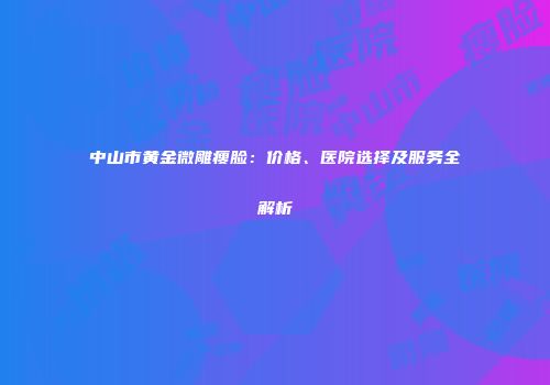 中山市黄金微雕瘦脸：价格、医院选择及服务全解析