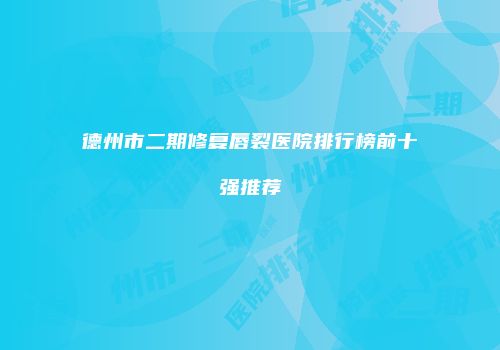 德州市二期修复唇裂医院排行榜前十强推荐
