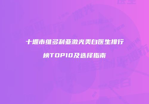 十堰市维多利亚激光美白医生排行榜TOP10及选择指南
