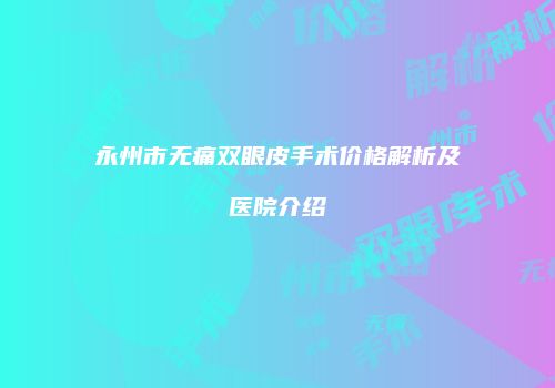 永州市无痛双眼皮手术价格解析及医院介绍