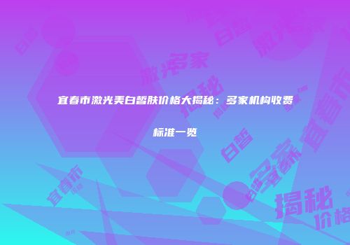 宜春市激光美白皙肤价格大揭秘：多家机构收费标准一览