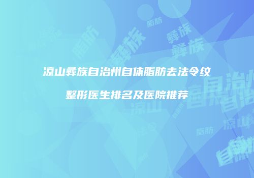 凉山彝族自治州自体脂肪去法令纹整形医生排名及医院推荐