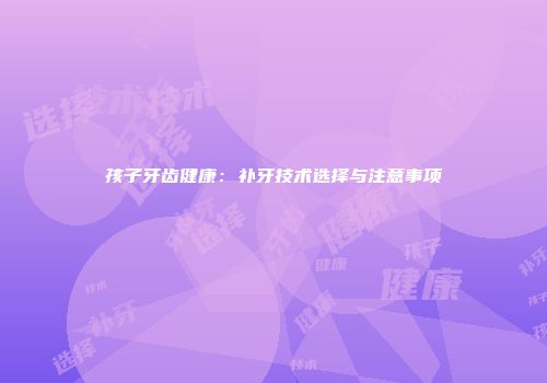 孩子牙齿健康：补牙技术选择与注意事项