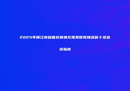2025年镇江市自体软骨填充隆鼻医院排名前十及选择指南