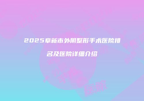 2025阜新市外阴整形手术医院排名及医院详细介绍