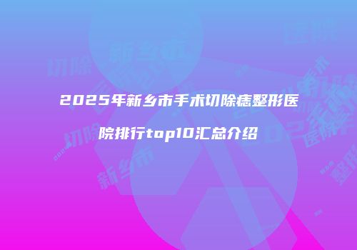 2025年新乡市手术切除痣整形医院排行top10汇总介绍