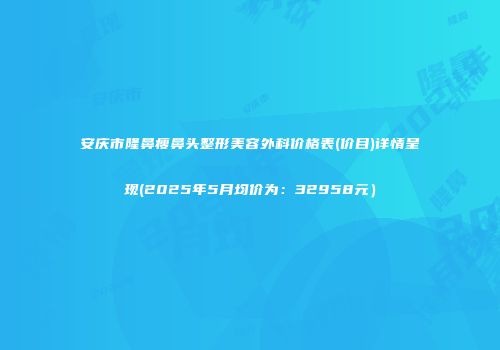 安庆市隆鼻瘦鼻头整形美容外科价格表(价目)详情呈现(2025年5月均价为：32958元）