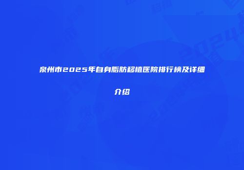 泉州市2025年自身脂肪移植医院排行榜及详细介绍