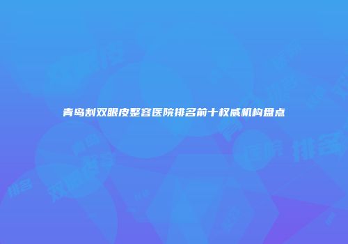 青岛割双眼皮整容医院排名前十权威机构盘点