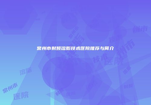 常州市射频溶脂技术医院推荐与简介