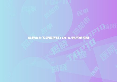 信阳市祛下颌角医院TOP10强名单揭晓