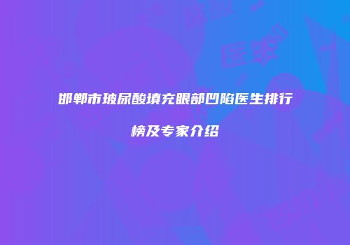 邯郸市玻尿酸填充眼部凹陷医生排行榜及专家介绍