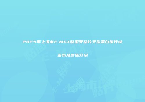 2025年上海市E-MAX贴面牙贴片牙齿美白排行榜发布及医生介绍