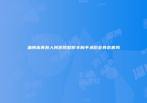 淄博高青县人民医院整形丰胸手术后会有危害吗