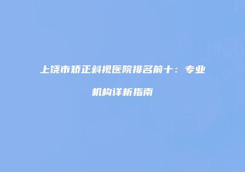上饶市矫正斜视医院排名前十：专业机构详析指南