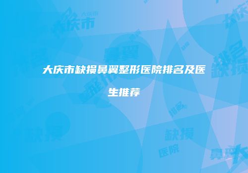 大庆市缺损鼻翼整形医院排名及医生推荐